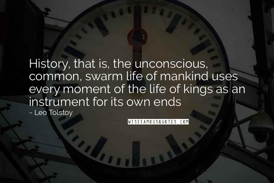 Leo Tolstoy Quotes: History, that is, the unconscious, common, swarm life of mankind uses every moment of the life of kings as an instrument for its own ends