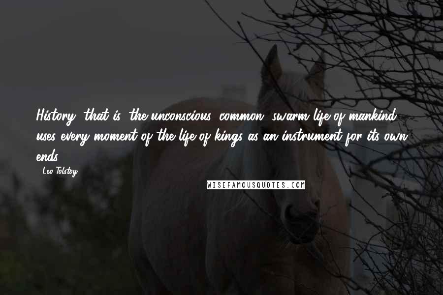 Leo Tolstoy Quotes: History, that is, the unconscious, common, swarm life of mankind uses every moment of the life of kings as an instrument for its own ends