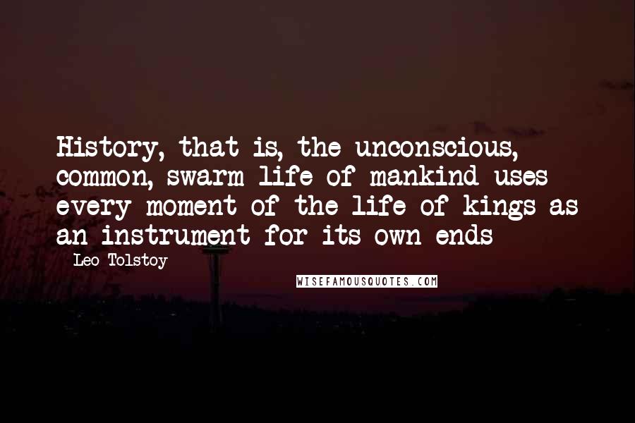 Leo Tolstoy Quotes: History, that is, the unconscious, common, swarm life of mankind uses every moment of the life of kings as an instrument for its own ends