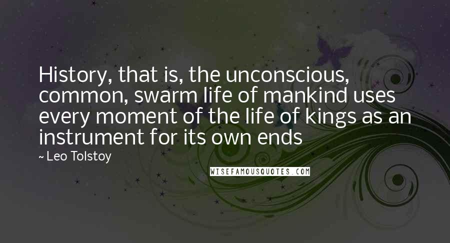 Leo Tolstoy Quotes: History, that is, the unconscious, common, swarm life of mankind uses every moment of the life of kings as an instrument for its own ends