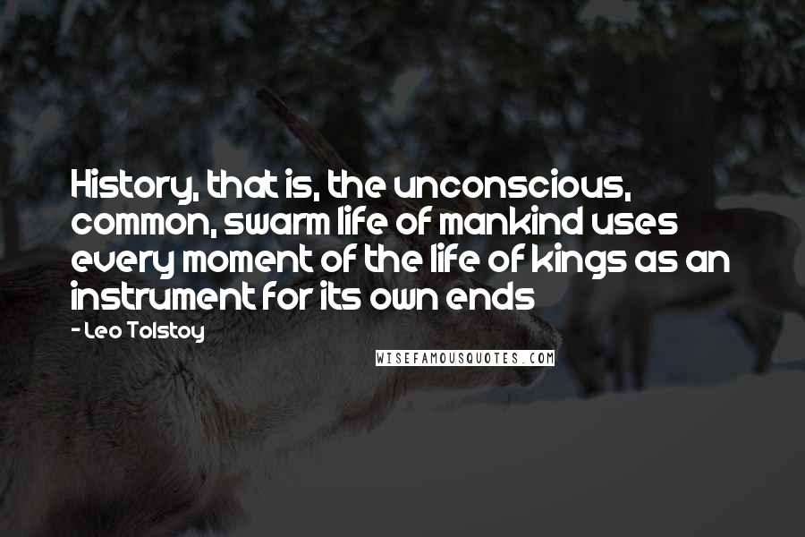 Leo Tolstoy Quotes: History, that is, the unconscious, common, swarm life of mankind uses every moment of the life of kings as an instrument for its own ends