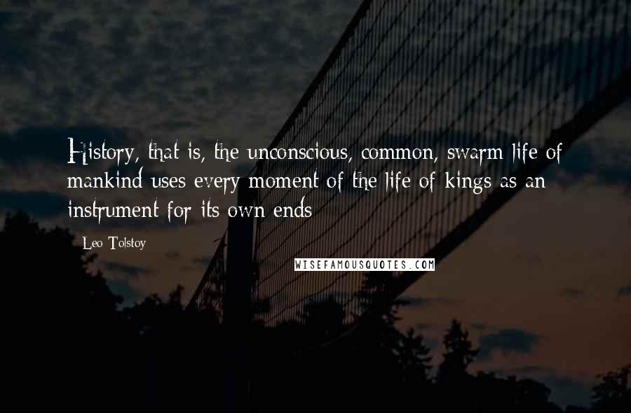 Leo Tolstoy Quotes: History, that is, the unconscious, common, swarm life of mankind uses every moment of the life of kings as an instrument for its own ends