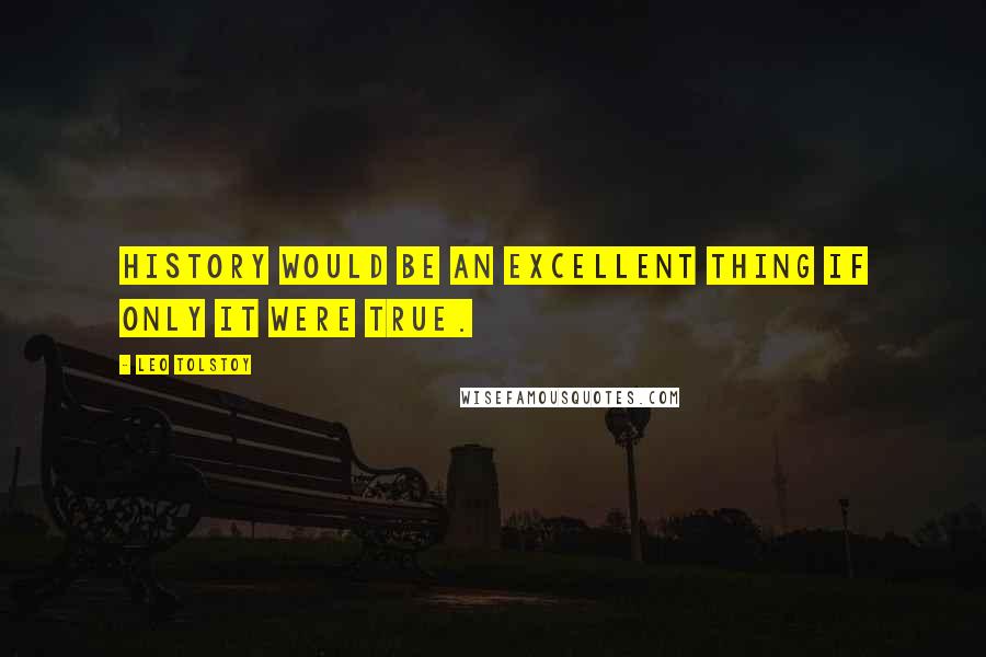 Leo Tolstoy Quotes: History would be an excellent thing if only it were true.