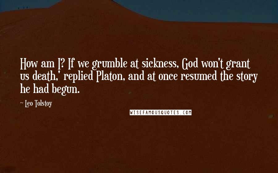 Leo Tolstoy Quotes: How am I? If we grumble at sickness, God won't grant us death,' replied Platon, and at once resumed the story he had begun.