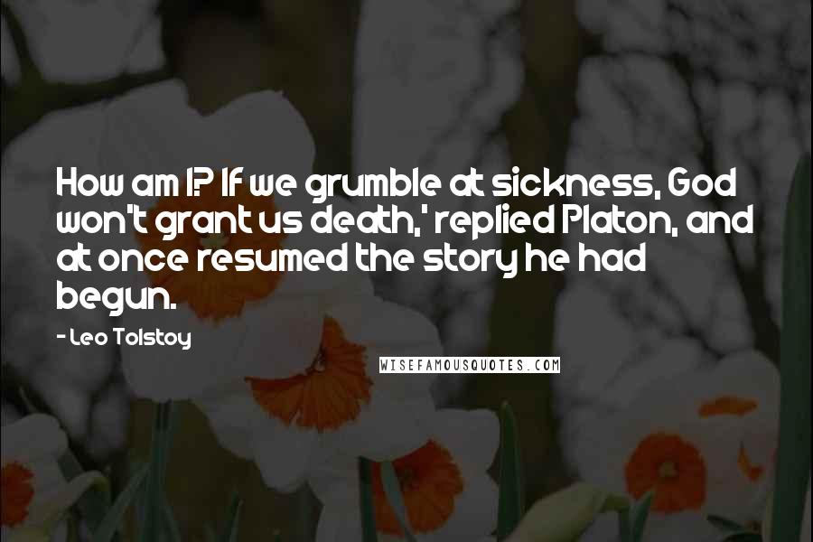 Leo Tolstoy Quotes: How am I? If we grumble at sickness, God won't grant us death,' replied Platon, and at once resumed the story he had begun.