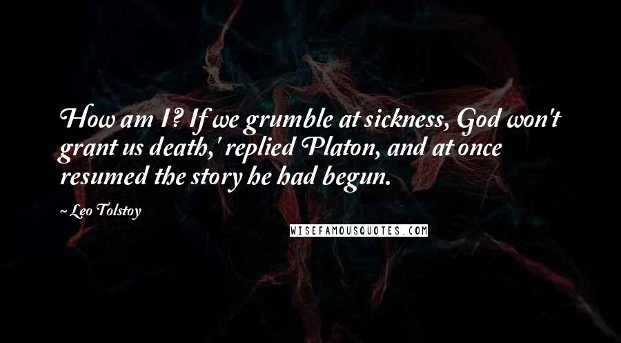 Leo Tolstoy Quotes: How am I? If we grumble at sickness, God won't grant us death,' replied Platon, and at once resumed the story he had begun.
