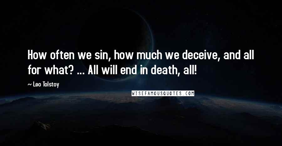 Leo Tolstoy Quotes: How often we sin, how much we deceive, and all for what? ... All will end in death, all!