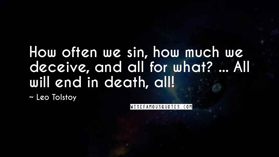 Leo Tolstoy Quotes: How often we sin, how much we deceive, and all for what? ... All will end in death, all!