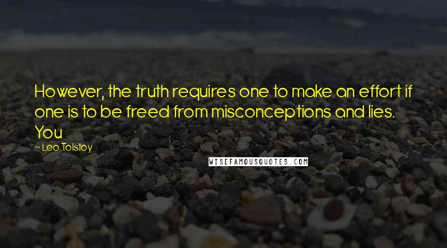 Leo Tolstoy Quotes: However, the truth requires one to make an effort if one is to be freed from misconceptions and lies. You