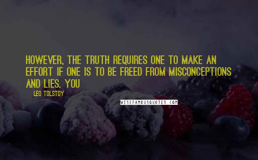 Leo Tolstoy Quotes: However, the truth requires one to make an effort if one is to be freed from misconceptions and lies. You