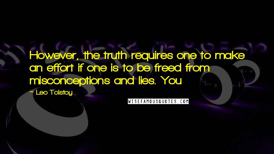 Leo Tolstoy Quotes: However, the truth requires one to make an effort if one is to be freed from misconceptions and lies. You