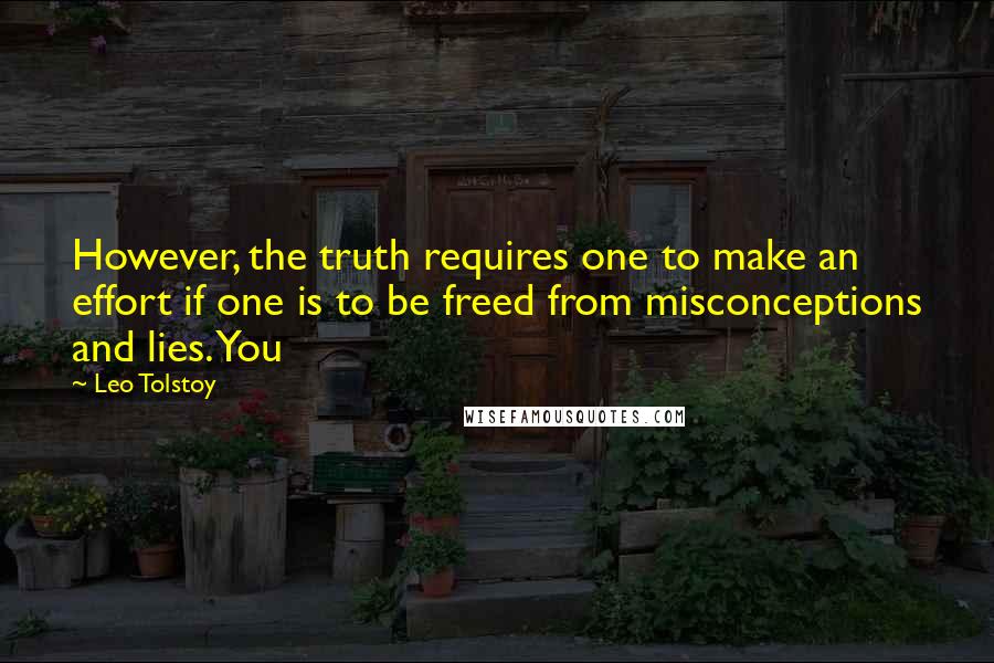 Leo Tolstoy Quotes: However, the truth requires one to make an effort if one is to be freed from misconceptions and lies. You