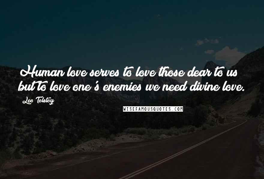 Leo Tolstoy Quotes: Human love serves to love those dear to us but to love one's enemies we need divine love.