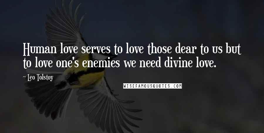 Leo Tolstoy Quotes: Human love serves to love those dear to us but to love one's enemies we need divine love.