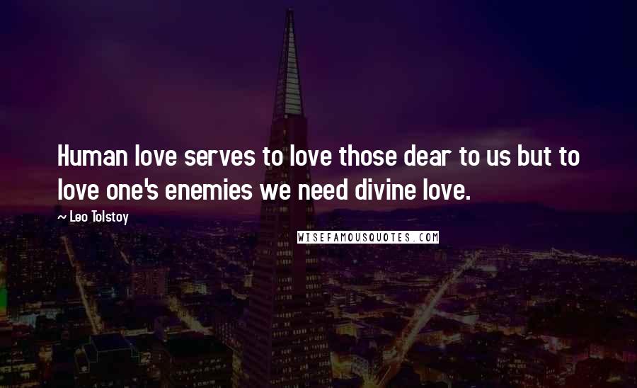 Leo Tolstoy Quotes: Human love serves to love those dear to us but to love one's enemies we need divine love.