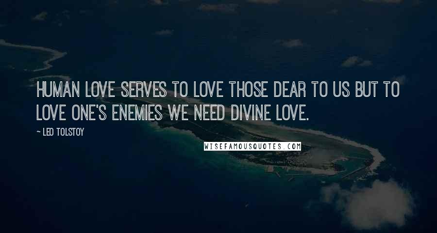 Leo Tolstoy Quotes: Human love serves to love those dear to us but to love one's enemies we need divine love.