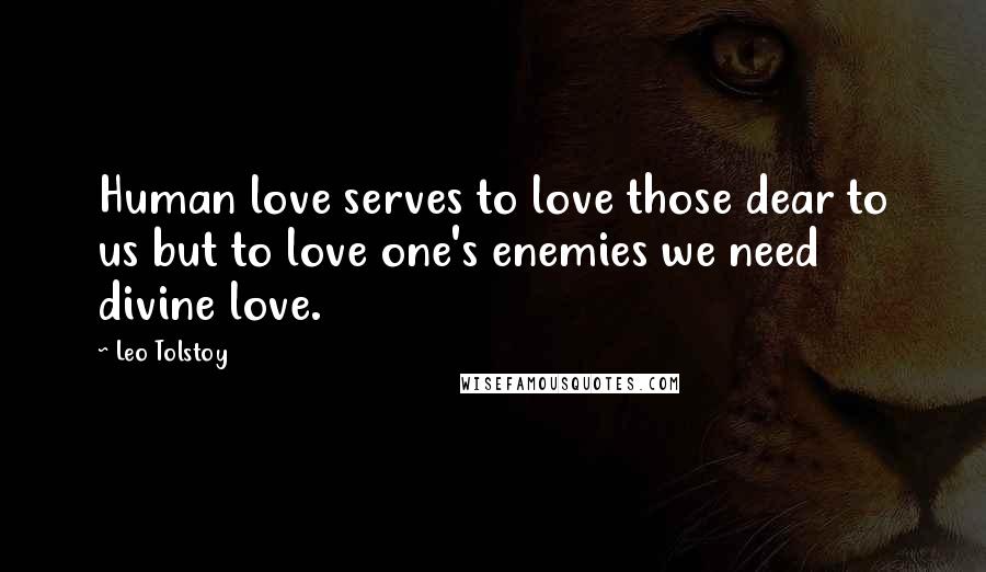 Leo Tolstoy Quotes: Human love serves to love those dear to us but to love one's enemies we need divine love.