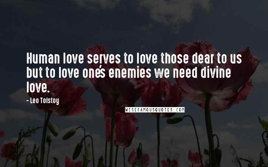 Leo Tolstoy Quotes: Human love serves to love those dear to us but to love one's enemies we need divine love.