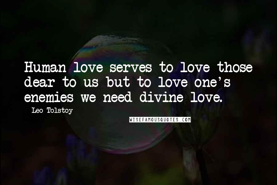 Leo Tolstoy Quotes: Human love serves to love those dear to us but to love one's enemies we need divine love.