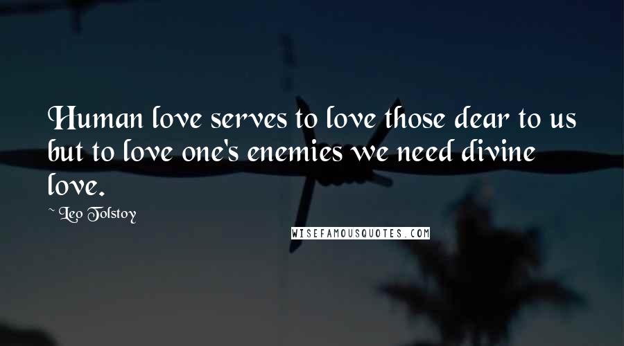 Leo Tolstoy Quotes: Human love serves to love those dear to us but to love one's enemies we need divine love.