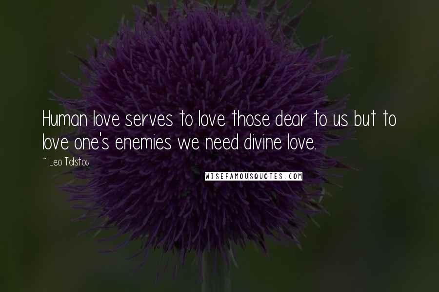 Leo Tolstoy Quotes: Human love serves to love those dear to us but to love one's enemies we need divine love.