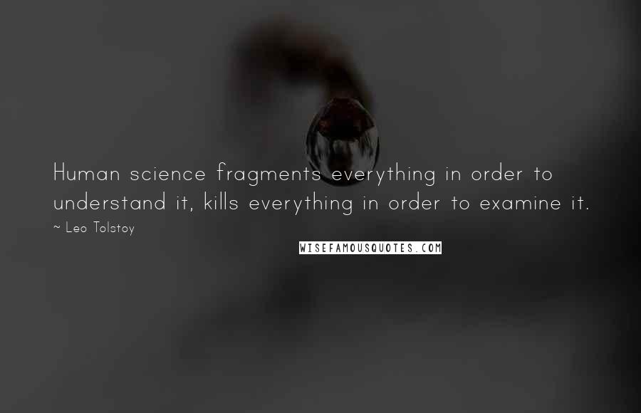 Leo Tolstoy Quotes: Human science fragments everything in order to understand it, kills everything in order to examine it.