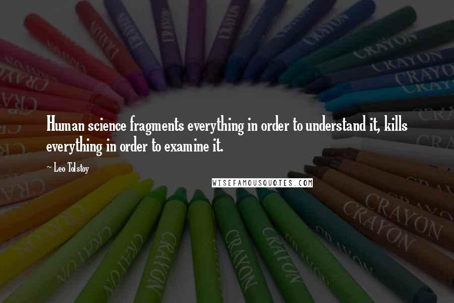 Leo Tolstoy Quotes: Human science fragments everything in order to understand it, kills everything in order to examine it.