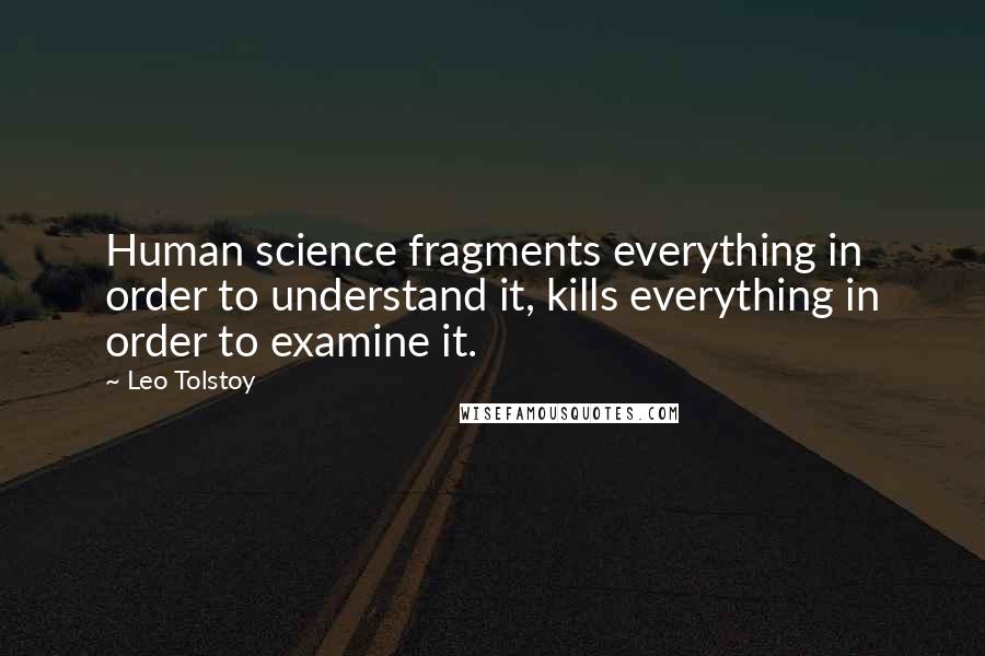 Leo Tolstoy Quotes: Human science fragments everything in order to understand it, kills everything in order to examine it.