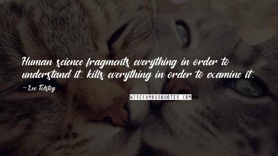 Leo Tolstoy Quotes: Human science fragments everything in order to understand it, kills everything in order to examine it.