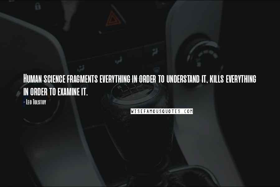 Leo Tolstoy Quotes: Human science fragments everything in order to understand it, kills everything in order to examine it.