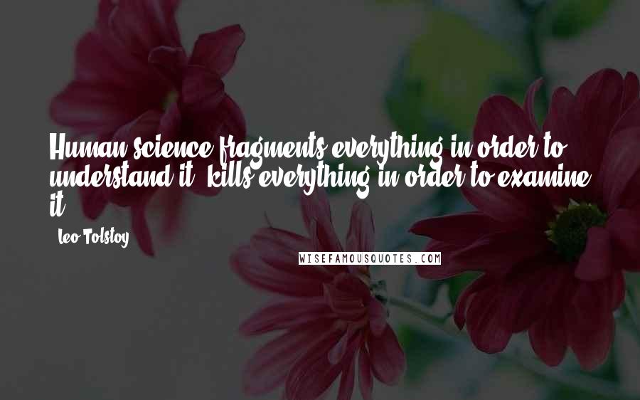 Leo Tolstoy Quotes: Human science fragments everything in order to understand it, kills everything in order to examine it.