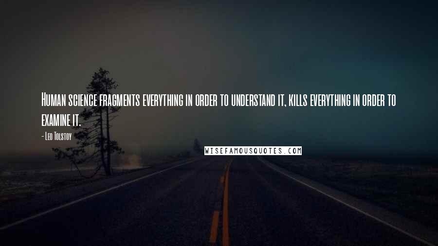 Leo Tolstoy Quotes: Human science fragments everything in order to understand it, kills everything in order to examine it.