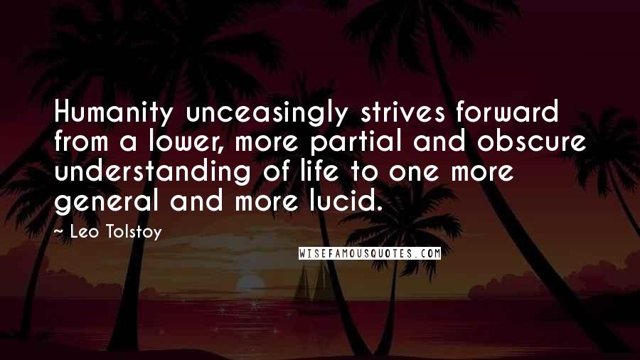 Leo Tolstoy Quotes: Humanity unceasingly strives forward from a lower, more partial and obscure understanding of life to one more general and more lucid.