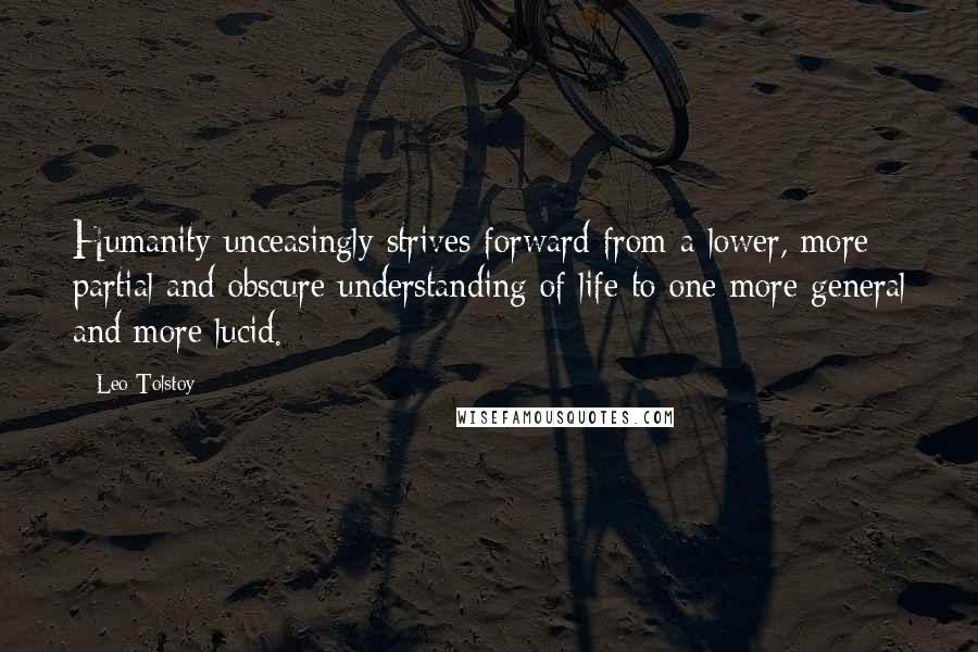 Leo Tolstoy Quotes: Humanity unceasingly strives forward from a lower, more partial and obscure understanding of life to one more general and more lucid.