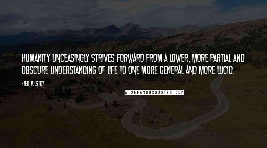 Leo Tolstoy Quotes: Humanity unceasingly strives forward from a lower, more partial and obscure understanding of life to one more general and more lucid.