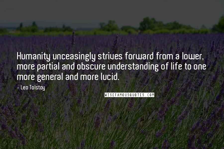 Leo Tolstoy Quotes: Humanity unceasingly strives forward from a lower, more partial and obscure understanding of life to one more general and more lucid.