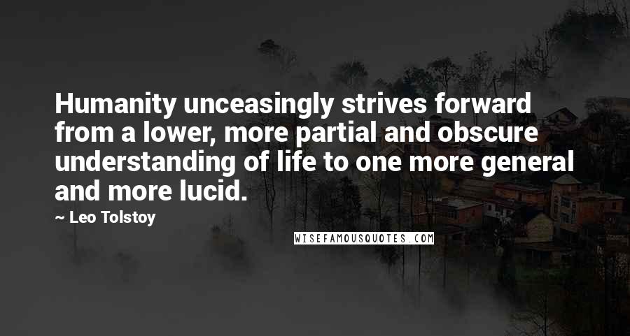 Leo Tolstoy Quotes: Humanity unceasingly strives forward from a lower, more partial and obscure understanding of life to one more general and more lucid.