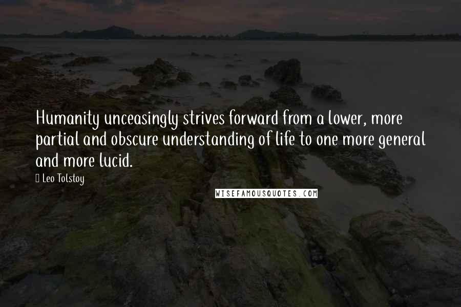 Leo Tolstoy Quotes: Humanity unceasingly strives forward from a lower, more partial and obscure understanding of life to one more general and more lucid.