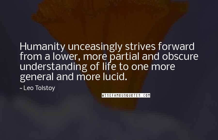 Leo Tolstoy Quotes: Humanity unceasingly strives forward from a lower, more partial and obscure understanding of life to one more general and more lucid.