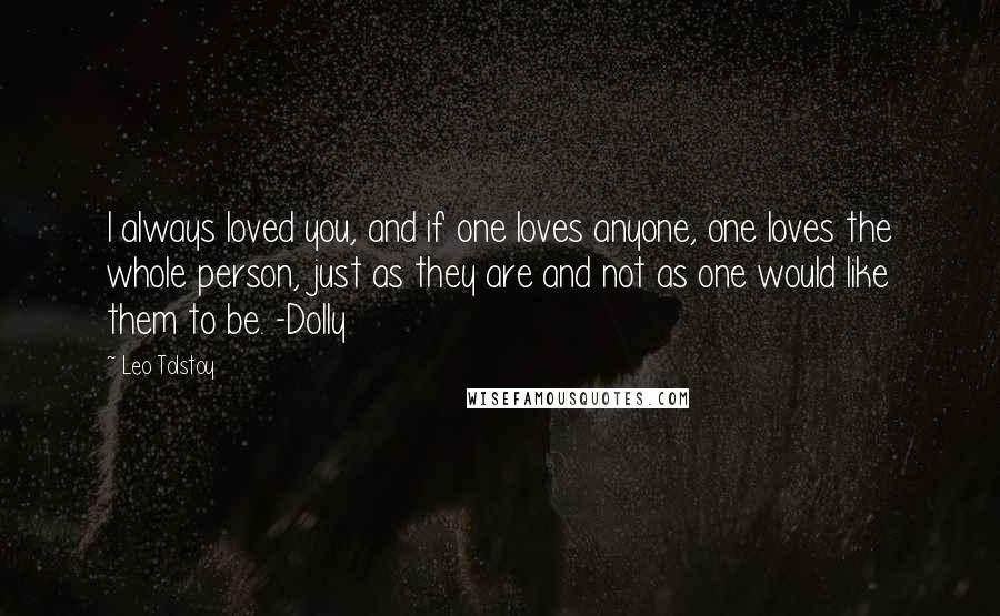 Leo Tolstoy Quotes: I always loved you, and if one loves anyone, one loves the whole person, just as they are and not as one would like them to be. -Dolly