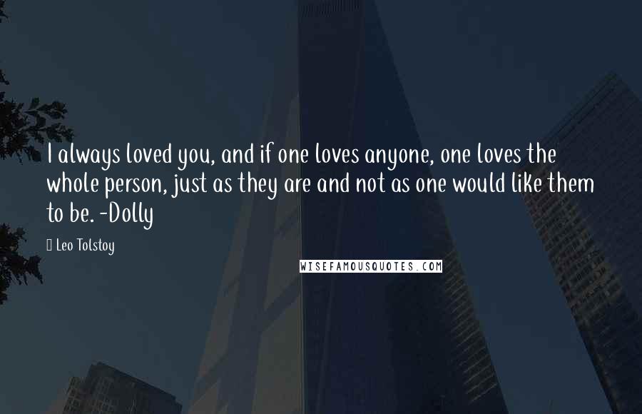 Leo Tolstoy Quotes: I always loved you, and if one loves anyone, one loves the whole person, just as they are and not as one would like them to be. -Dolly