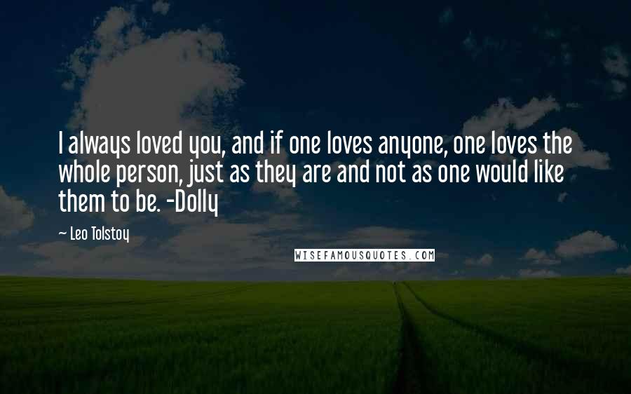 Leo Tolstoy Quotes: I always loved you, and if one loves anyone, one loves the whole person, just as they are and not as one would like them to be. -Dolly