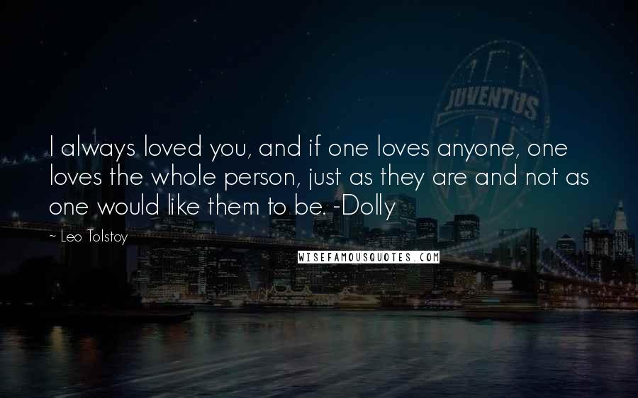 Leo Tolstoy Quotes: I always loved you, and if one loves anyone, one loves the whole person, just as they are and not as one would like them to be. -Dolly