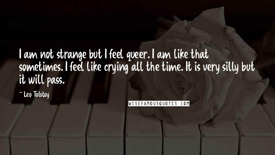 Leo Tolstoy Quotes: I am not strange but I feel queer. I am like that sometimes. I feel like crying all the time. It is very silly but it will pass.