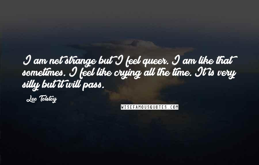 Leo Tolstoy Quotes: I am not strange but I feel queer. I am like that sometimes. I feel like crying all the time. It is very silly but it will pass.