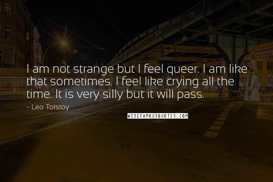 Leo Tolstoy Quotes: I am not strange but I feel queer. I am like that sometimes. I feel like crying all the time. It is very silly but it will pass.