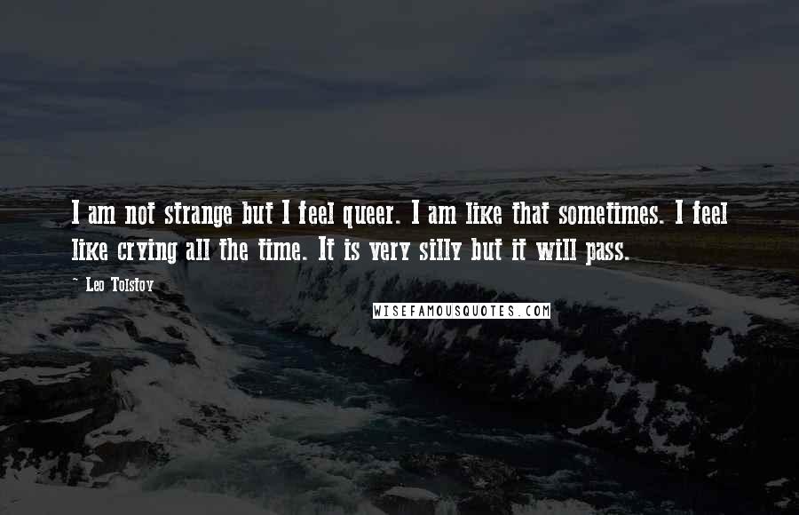 Leo Tolstoy Quotes: I am not strange but I feel queer. I am like that sometimes. I feel like crying all the time. It is very silly but it will pass.