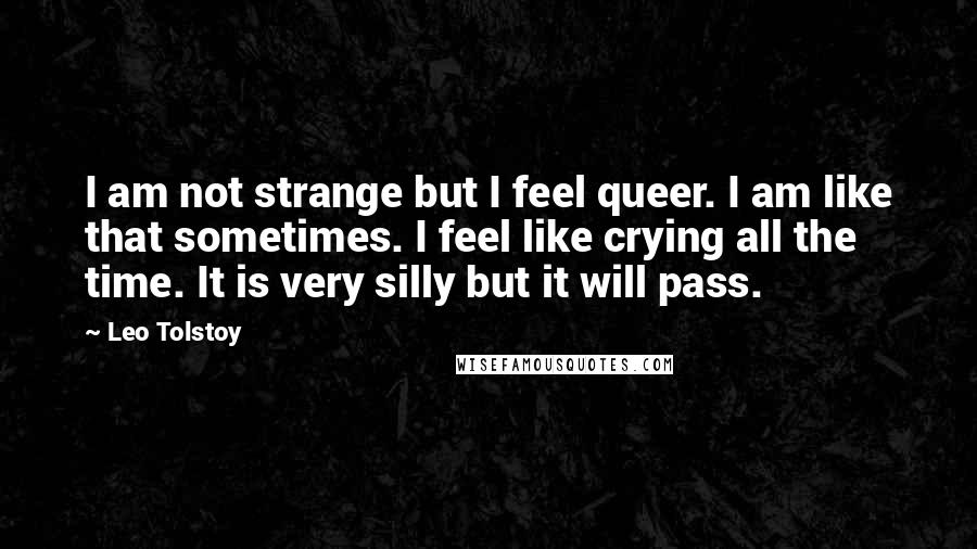 Leo Tolstoy Quotes: I am not strange but I feel queer. I am like that sometimes. I feel like crying all the time. It is very silly but it will pass.