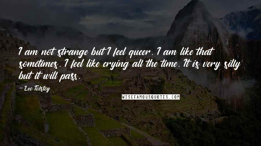 Leo Tolstoy Quotes: I am not strange but I feel queer. I am like that sometimes. I feel like crying all the time. It is very silly but it will pass.