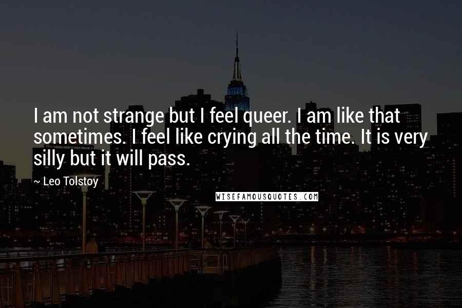 Leo Tolstoy Quotes: I am not strange but I feel queer. I am like that sometimes. I feel like crying all the time. It is very silly but it will pass.